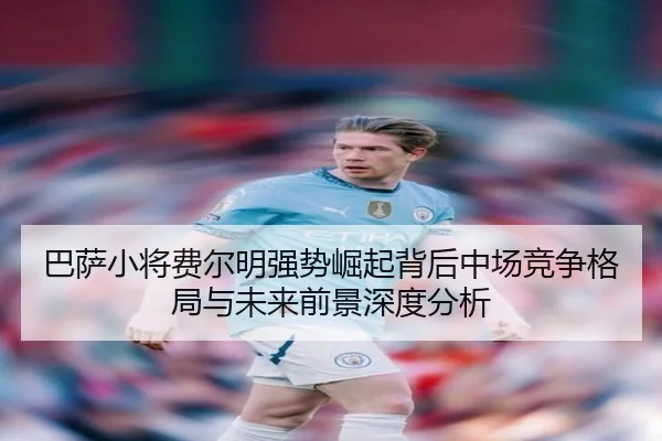 巴萨小将费尔明强势崛起背后中场竞争格局与未来前景深度分析