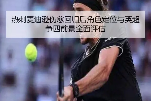 热刺麦迪逊伤愈回归后角色定位与英超争四前景全面评估