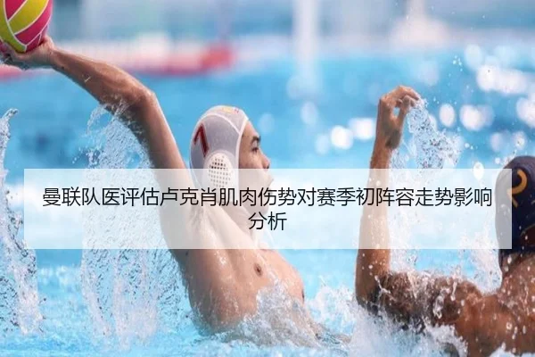 曼联队医评估卢克肖肌肉伤势对赛季初阵容走势影响分析