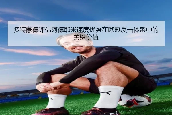 多特蒙德评估阿德耶米速度优势在欧冠反击体系中的关键价值