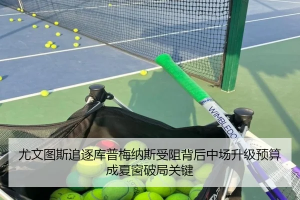 尤文图斯追逐库普梅纳斯受阻背后中场升级预算成夏窗破局关键