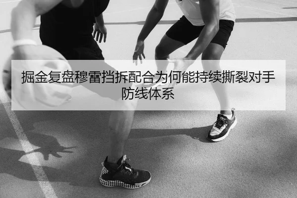 掘金复盘穆雷挡拆配合为何能持续撕裂对手防线体系