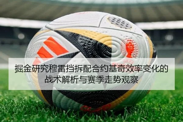 掘金研究穆雷挡拆配合约基奇效率变化的战术解析与赛季走势观察