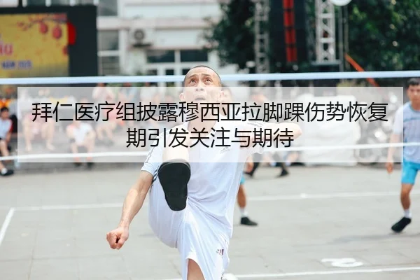 拜仁医疗组披露穆西亚拉脚踝伤势恢复期引发关注与期待