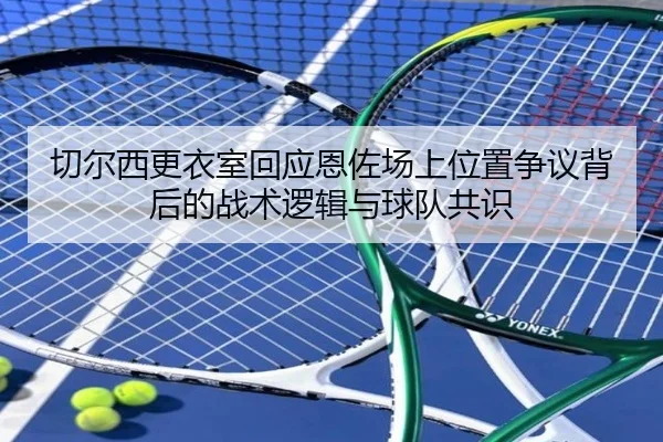 切尔西更衣室回应恩佐场上位置争议背后的战术逻辑与球队共识