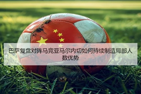 巴萨复盘对阵马竞亚马尔内切如何持续制造局部人数优势