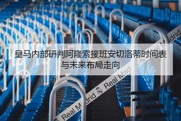 皇马内部研判阿隆索接班安切洛蒂时间表与未来布局走向