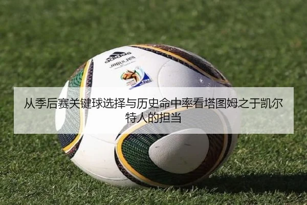 从季后赛关键球选择与历史命中率看塔图姆之于凯尔特人的担当