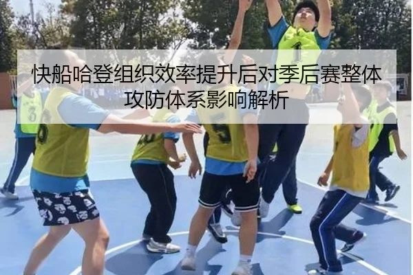 快船哈登组织效率提升后对季后赛整体攻防体系影响解析