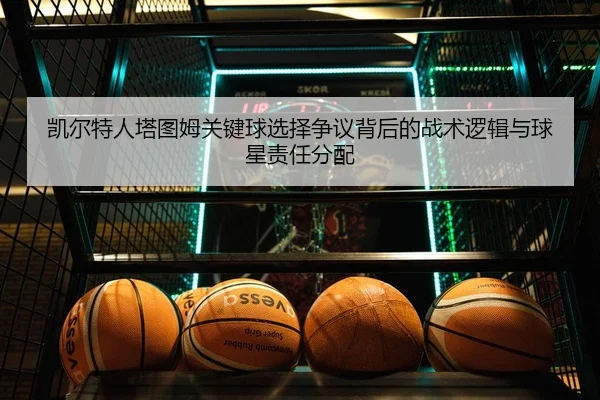 凯尔特人塔图姆关键球选择争议背后的战术逻辑与球星责任分配