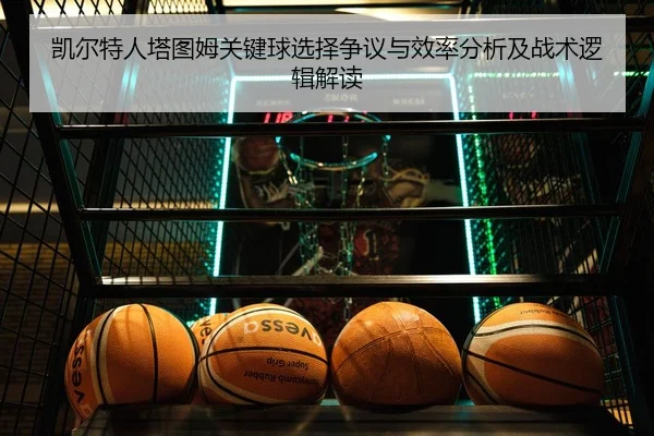 凯尔特人塔图姆关键球选择争议与效率分析及战术逻辑解读