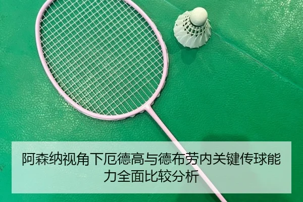 阿森纳视角下厄德高与德布劳内关键传球能力全面比较分析