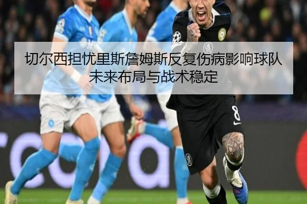 切尔西担忧里斯詹姆斯反复伤病影响球队未来布局与战术稳定