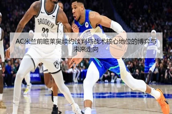 AC米兰前瞻莱奥续约谈判与战术核心地位的博弈与未来走向