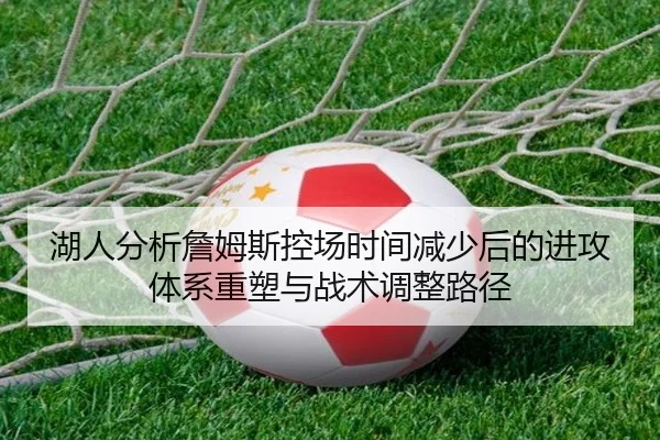 湖人分析詹姆斯控场时间减少后的进攻体系重塑与战术调整路径