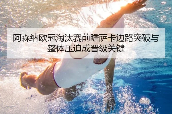 阿森纳欧冠淘汰赛前瞻萨卡边路突破与整体压迫成晋级关键