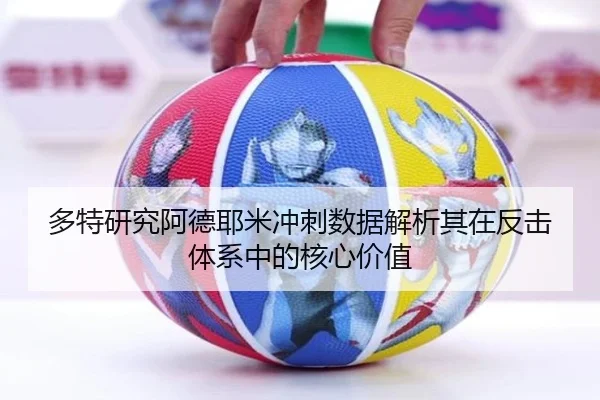 多特研究阿德耶米冲刺数据解析其在反击体系中的核心价值