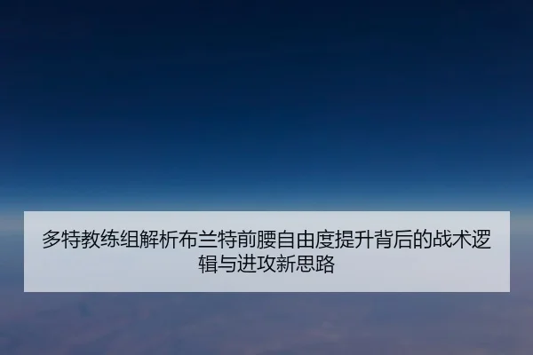 多特教练组解析布兰特前腰自由度提升背后的战术逻辑与进攻新思路