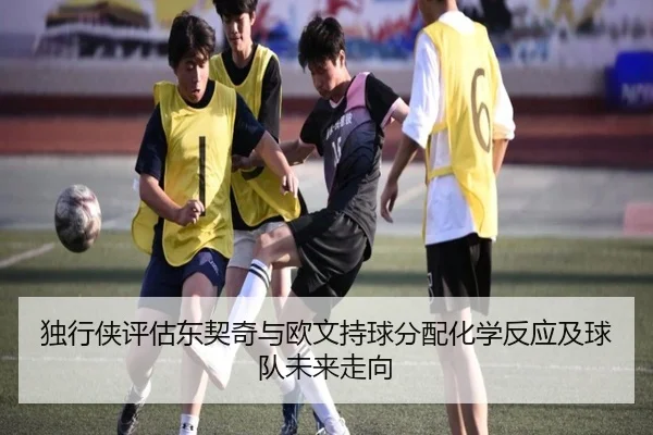独行侠评估东契奇与欧文持球分配化学反应及球队未来走向