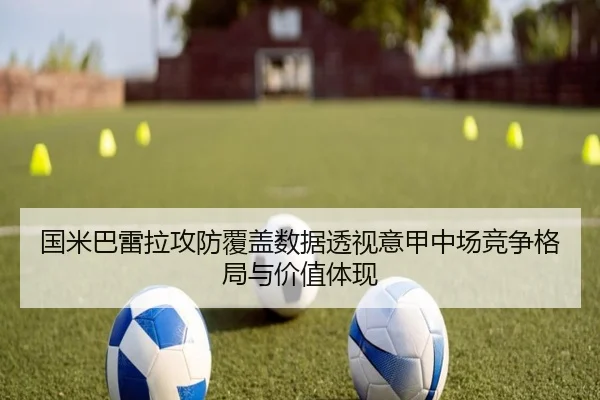 国米巴雷拉攻防覆盖数据透视意甲中场竞争格局与价值体现