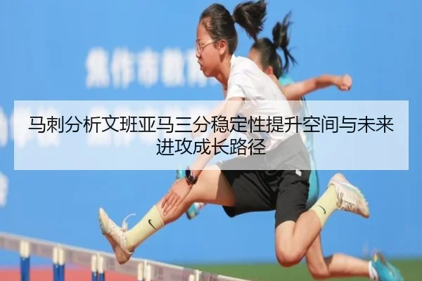 马刺分析文班亚马三分稳定性提升空间与未来进攻成长路径