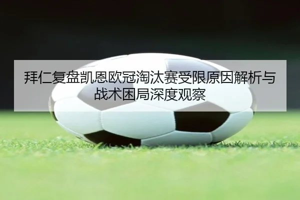 拜仁复盘凯恩欧冠淘汰赛受限原因解析与战术困局深度观察