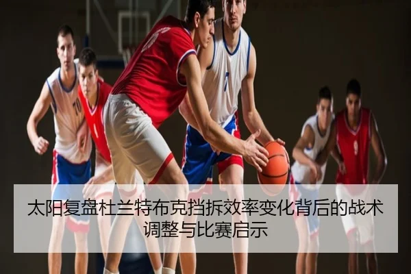 太阳复盘杜兰特布克挡拆效率变化背后的战术调整与比赛启示