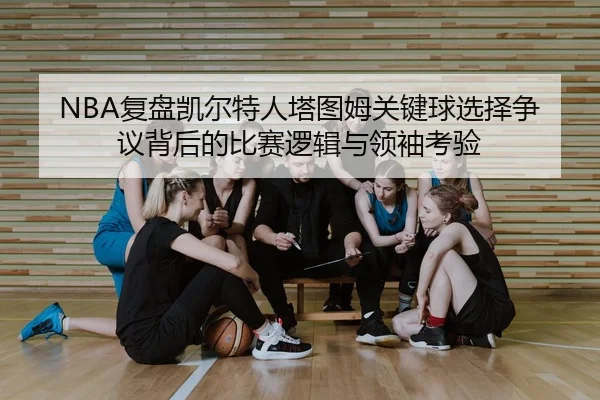 NBA复盘凯尔特人塔图姆关键球选择争议背后的比赛逻辑与领袖考验
