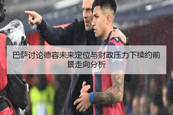 巴萨讨论德容未来定位与财政压力下续约前景走向分析