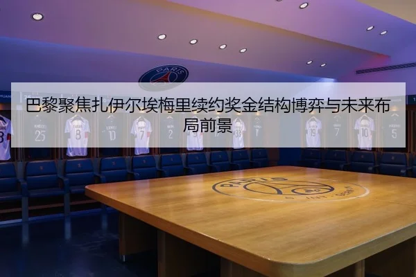 巴黎聚焦扎伊尔埃梅里续约奖金结构博弈与未来布局前景