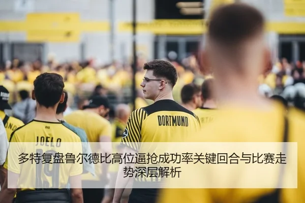 多特复盘鲁尔德比高位逼抢成功率关键回合与比赛走势深层解析