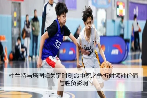 杜兰特与塔图姆关键时刻命中率之争折射领袖价值与胜负影响