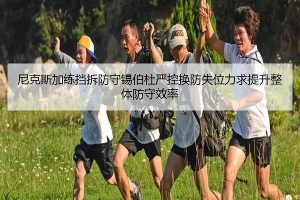 尼克斯加练挡拆防守锡伯杜严控换防失位力求提升整体防守效率